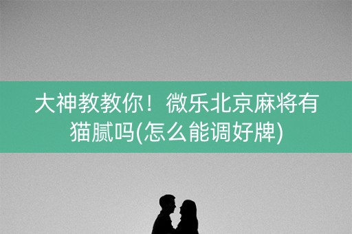 大神教教你！微乐北京麻将有猫腻吗(怎么能调好牌)