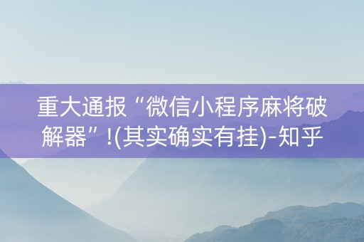 重大通报“微信小程序麻将破解器”!(其实确实有挂)-知乎