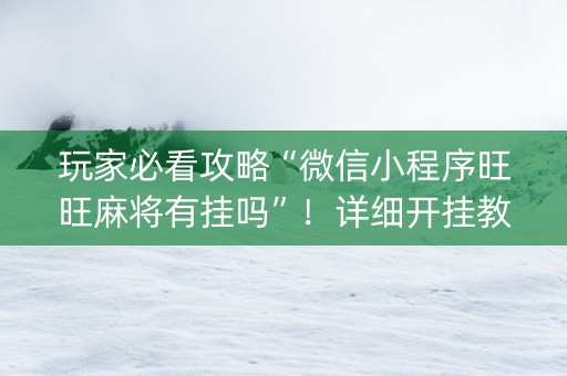 玩家必看攻略“微信小程序旺旺麻将有挂吗”！详细开挂教程（确实真的有挂)-知乎