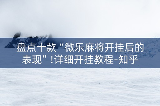 盘点十款“微乐麻将开挂后的表现”!详细开挂教程-知乎