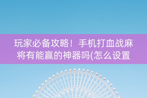 玩家必备攻略！手机打血战麻将有能赢的神器吗(怎么设置胡牌)