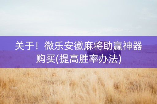 关于！微乐安徽麻将助赢神器购买(提高胜率办法)
