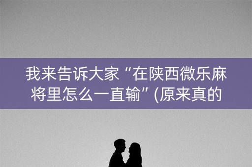 我来告诉大家“在陕西微乐麻将里怎么一直输”(原来真的有挂)-知乎