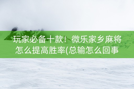 玩家必备十款！微乐家乡麻将怎么提高胜率(总输怎么回事)