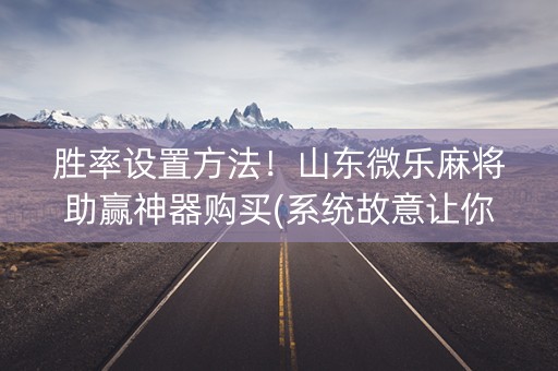 胜率设置方法！山东微乐麻将助赢神器购买(系统故意让你输)