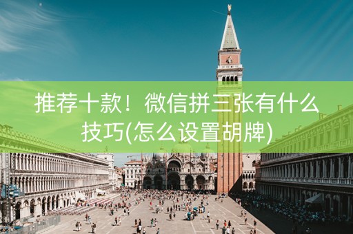 推荐十款！微信拼三张有什么技巧(怎么设置胡牌)
