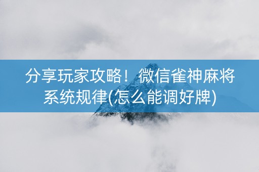 分享玩家攻略！微信雀神麻将系统规律(怎么能调好牌)