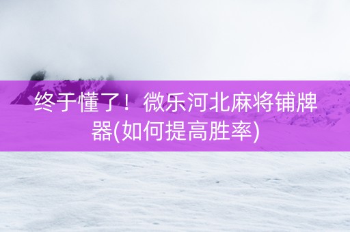 终于懂了！微乐河北麻将铺牌器(如何提高胜率)
