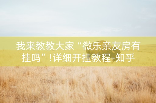 我来教教大家“微乐亲友房有挂吗”!详细开挂教程-知乎