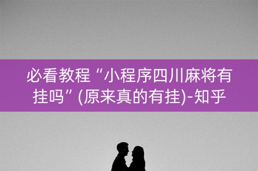 必看教程“小程序四川麻将有挂吗”(原来真的有挂)-知乎