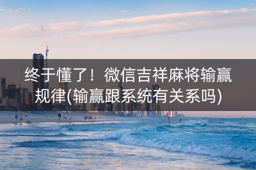 终于懂了！微信吉祥麻将输赢规律(输赢跟系统有关系吗)