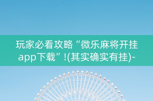 玩家必看攻略“微乐麻将开挂app下载”!(其实确实有挂)-知乎