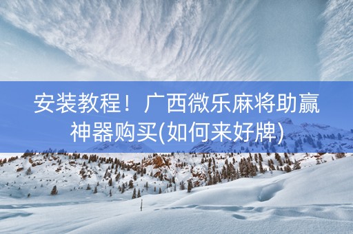 安装教程！广西微乐麻将助赢神器购买(如何来好牌)