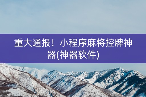 重大通报！小程序麻将控牌神器(神器软件)