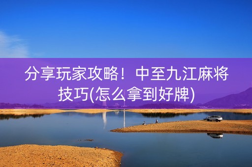 分享玩家攻略！中至九江麻将技巧(怎么拿到好牌)