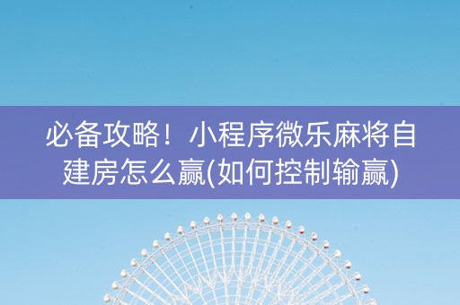 必备攻略！小程序微乐麻将自建房怎么赢(如何控制输赢)