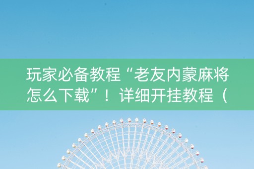 玩家必备教程“老友内蒙麻将怎么下载”！详细开挂教程（确实真的有挂)-知乎