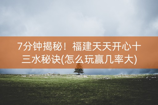 7分钟揭秘！福建天天开心十三水秘诀(怎么玩赢几率大)