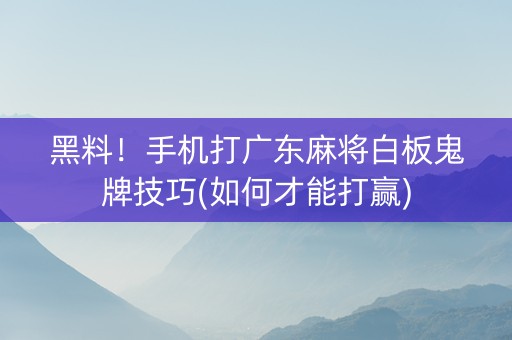 黑料！手机打广东麻将白板鬼牌技巧(如何才能打赢)