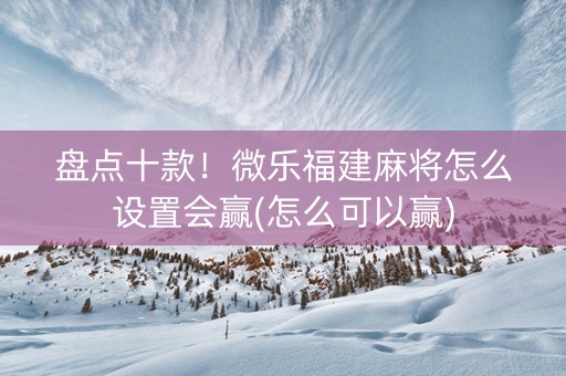 盘点十款！微乐福建麻将怎么设置会赢(怎么可以赢)