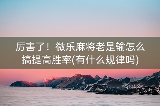 厉害了！微乐麻将老是输怎么搞提高胜率(有什么规律吗)