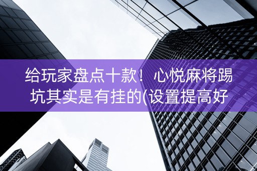 给玩家盘点十款！心悦麻将踢坑其实是有挂的(设置提高好牌几率)