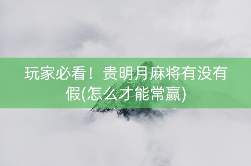 玩家必看！贵明月麻将有没有假(怎么才能常赢)