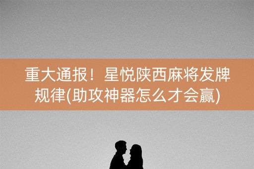 重大通报！星悦陕西麻将发牌规律(助攻神器怎么才会赢)