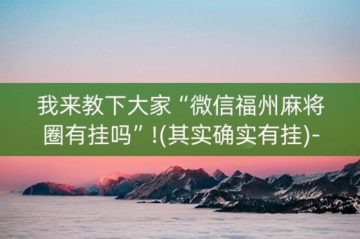 我来教下大家“微信福州麻将圈有挂吗”!(其实确实有挂)-知乎