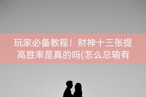 玩家必备教程！财神十三张提高胜率是真的吗(怎么总输有什么猫腻)