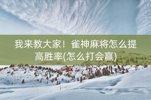 我来教大家！雀神麻将怎么提高胜率(怎么打会赢)