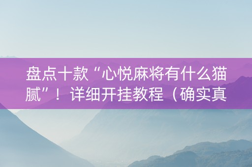 盘点十款“心悦麻将有什么猫腻”！详细开挂教程（确实真的有挂)-知乎
