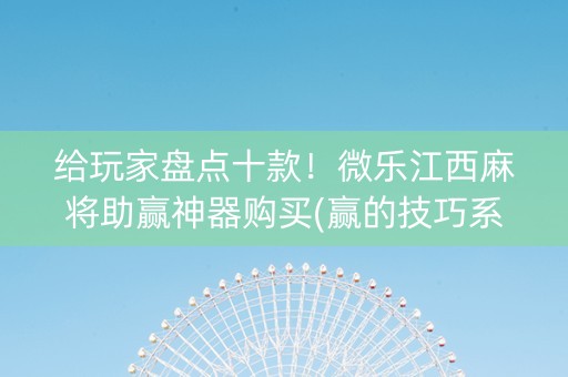 给玩家盘点十款！微乐江西麻将助赢神器购买(赢的技巧系统规律)