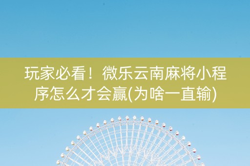 玩家必看！微乐云南麻将小程序怎么才会赢(为啥一直输)
