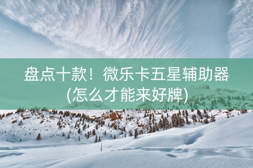 盘点十款！微乐卡五星辅助器(怎么才能来好牌)