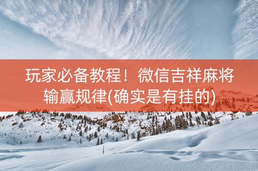 玩家必备教程！微信吉祥麻将输赢规律(确实是有挂的)