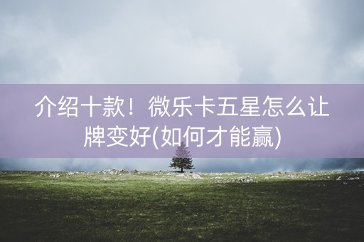 介绍十款！微乐卡五星怎么让牌变好(如何才能赢)