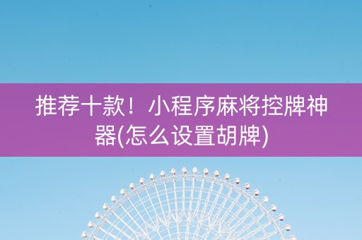推荐十款！小程序麻将控牌神器(怎么设置胡牌)