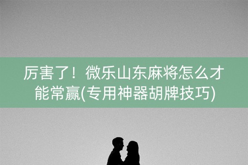 厉害了！微乐山东麻将怎么才能常赢(专用神器胡牌技巧)