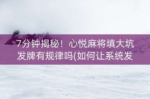 7分钟揭秘！心悦麻将填大坑发牌有规律吗(如何让系统发好牌)