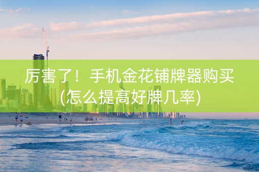 厉害了！手机金花铺牌器购买(怎么提高好牌几率)