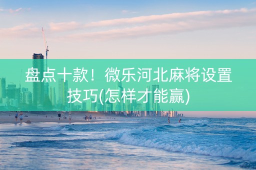 盘点十款！微乐河北麻将设置技巧(怎样才能赢)