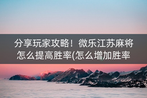 分享玩家攻略！微乐江苏麻将怎么提高胜率(怎么增加胜率)