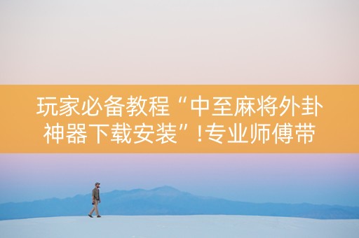 玩家必备教程“中至麻将外卦神器下载安装”!专业师傅带你一起了解（详细教程）-知乎