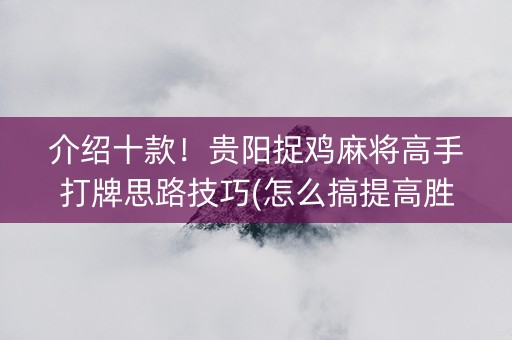 介绍十款！贵阳捉鸡麻将高手打牌思路技巧(怎么搞提高胜率)