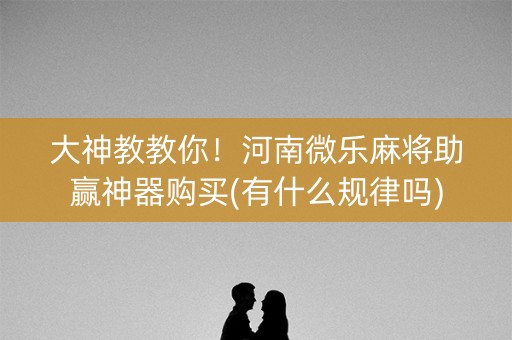 大神教教你！河南微乐麻将助赢神器购买(有什么规律吗)