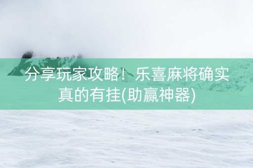 分享玩家攻略！乐喜麻将确实真的有挂(助赢神器)