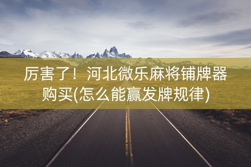 厉害了！河北微乐麻将铺牌器购买(怎么能赢发牌规律)