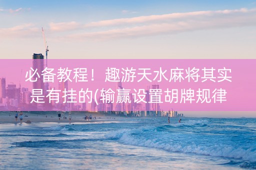 必备教程！趣游天水麻将其实是有挂的(输赢设置胡牌规律)