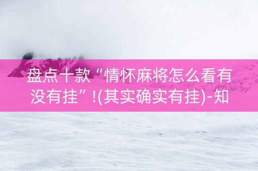 盘点十款“情怀麻将怎么看有没有挂”!(其实确实有挂)-知乎